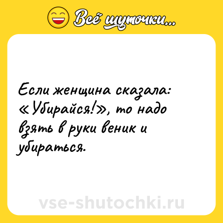 Шутка: Если женщина сказала: «Убирайся!», то надо взять в руки веник и убираться.