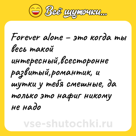 Шутка: Forever alone – это когда ты весь такой интересный,всесторонне развитый,романтик, и шутки у тебя смешные, да только это нафиг никому не надо
