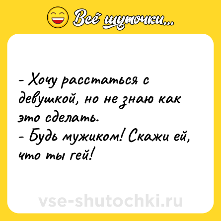 Шутка: - Хочу расстаться с девушкой, но не знаю как это сделать.<br>- Будь мужиком! Скажи ей, что ты гей!