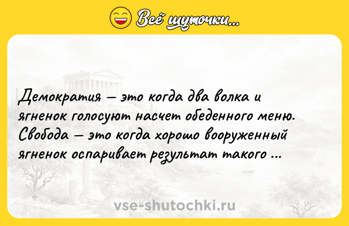 Цитата: Демократия это когда два волка и ягненок голосуют насчет обеденного меню. Свобода это когда хорошо вооруженный ягненок оспаривает результат такого голосования.Бенджамин Франклин