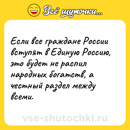 Шутка: Если все граждане России вступят в Единую Россию, это будет не распил народных богатств, а честный раздел между всеми.
