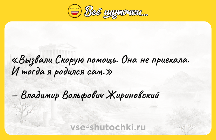Цитата: Вызвали Скорую помощь . Она не приехала. И тогда я родился сам.Владимир Вольфович Жириновский