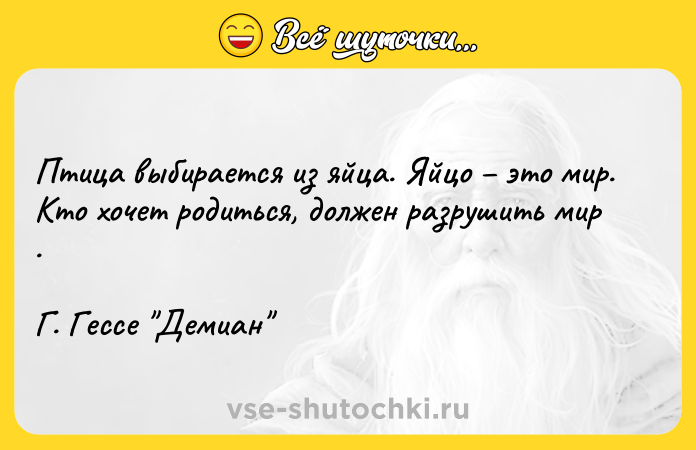 Цитата: Птица выбирается из яйца. Яйцо это мир. Кто хочет родиться, должен разрушить мир . Г. Гессе Демиан