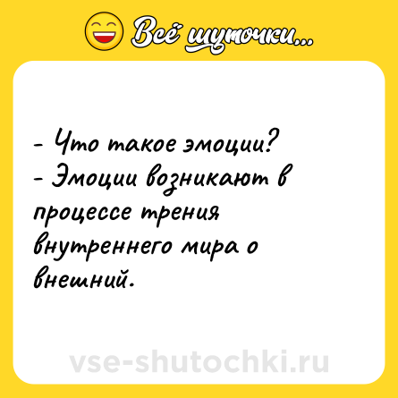Шутка: - Что такое эмоции?<br>- Эмоции возникают в процессе трения внутреннего мира о внешний.
