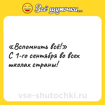 Шутка: «Вспомнить всё!» <br>С 1-го сентября во всех школах страны!