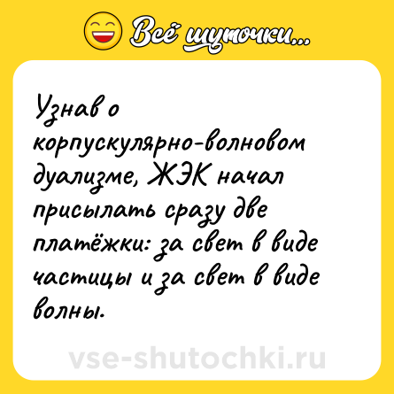 Шутка: Узнав о корпускулярно-волновом дуализме, ЖЭК начал присылать сразу две платёжки: за свет в виде частицы и за свет в виде волны.