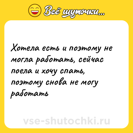 Шутка: Хотела есть и поэтому не могла работать, сейчас поела и хочу спать, поэтому снова не могу работать
