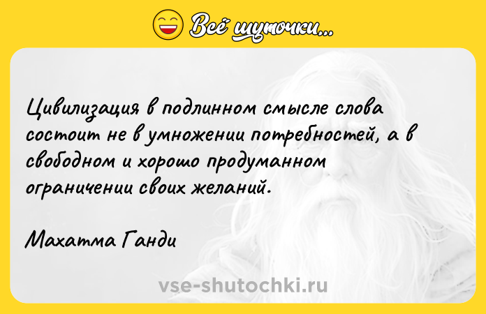 Цитата: Цивилизация в подлинном смысле слова состоит не в умножении потребностей, а в свободном и хорошо продуманном ограничении своих желаний.Махатма Ганди