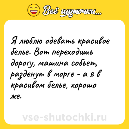Шутка: Я люблю одевать красивое белье. Вот переходишь дорогу, машина собьет, разденут в морге - а я в красивом белье, хорошо же.