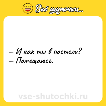 Шутка: — И как ты в постели?<br>— Помещаюсь.