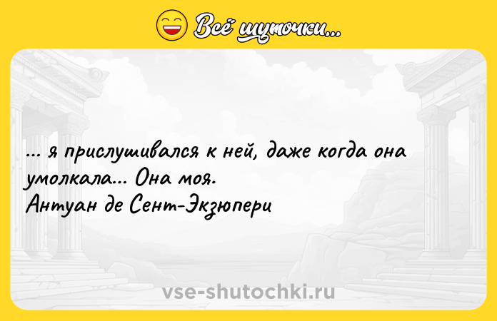 Цитата: я прислушивался к ней, даже когда она умолкала Она моя. Антуан де Сент-Экзюпери