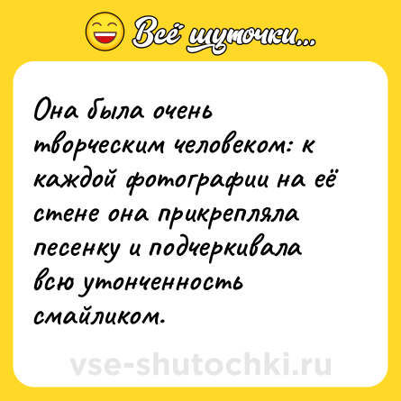 Шутка: Она была очень творческим человеком: к каждой фотографии на её стене она прикрепляла песенку и подчеркивала всю утонченность смайликом.