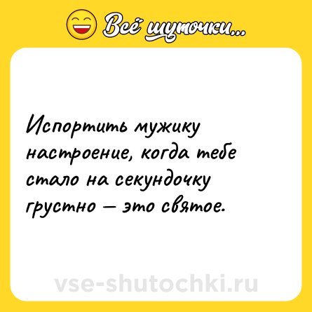 Шутка: Испортить мужику настроение, когда тебе стало на секундочку грустно — это святое.