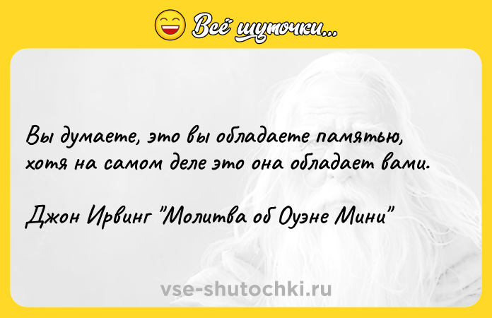 Цитата: Вы думаете, это вы обладаете памятью, хотя на самом деле это она обладает вами.Джон Ирвинг Молитва об Оуэне Мини