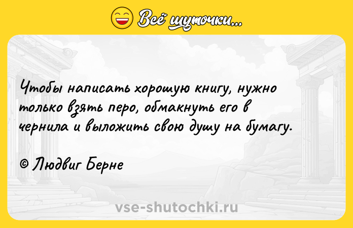 Цитата: Чтобы написать хорошую книгу, нужно только взять перо, обмакнуть его в чернила и выложить свою душу на бумагу. Людвиг Берне