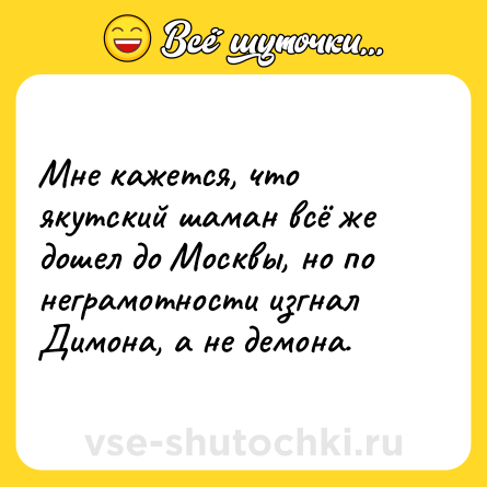 Шутка: Мне кажется, что якутский шаман всё же дошел до Москвы, но по неграмотности изгнал Димона, а не демона.