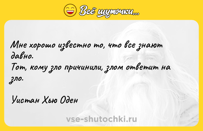 Цитата: Мне хорошо известно то, что все знают давно.Тот, кому зло причинили, злом ответит на зло.Уистан Хью Оден