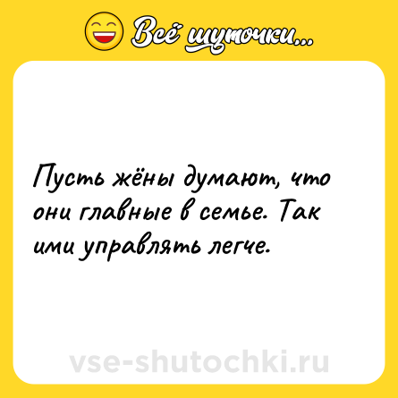 Шутка: Пусть жёны думают, что они главные в семье. Так ими управлять легче.