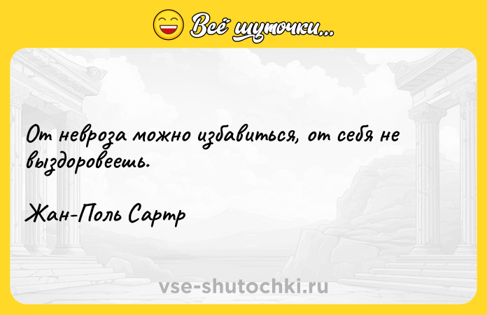 Цитата: От невроза можно избавиться, от себя не выздоровеешь.Жан-Поль Сартр