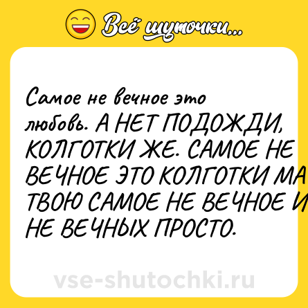 Шутка: Самое не вечное это любовь. А НЕТ ПОДОЖДИ, КОЛГОТКИ ЖЕ. САМОЕ НЕ ВЕЧНОЕ ЭТО КОЛГОТКИ МАТЬ ТВОЮ САМОЕ НЕ ВЕЧНОЕ ИЗ НЕ ВЕЧНЫХ ПРОСТО.