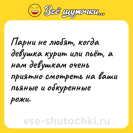 Шутка: Парни не любят, когда девушка курит или пьёт, а нам девушкам очень приятно смотреть на ваши пьяные и обкуренные рожи.