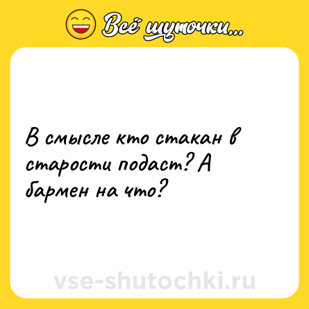 Шутка: В смысле кто стакан в старости подаст? А бармен на что?