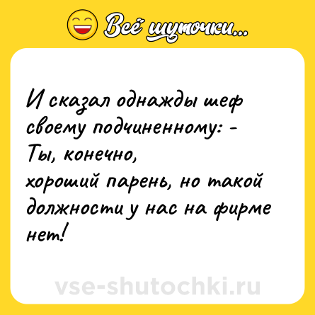 Шутка: И сказал однажды шеф своему подчиненному: - Ты, конечно,<br>хороший парень, но такой должности у нас на фирме нет!