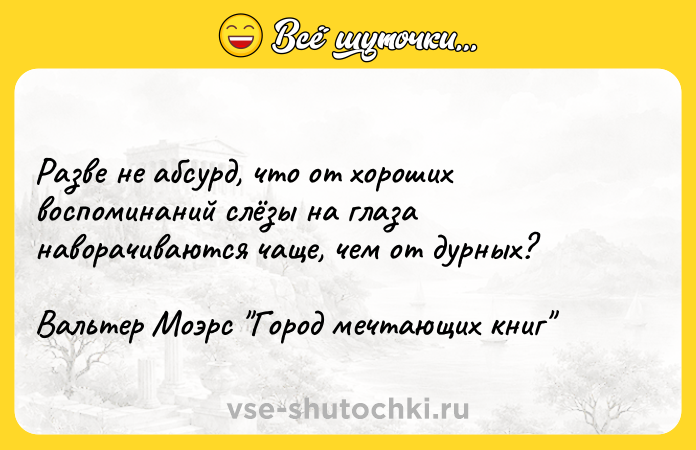 Цитата: Разве не абсурд, что от хороших воспоминаний слёзы на глаза наворачиваются чаще, чем от дурных?Вальтер Моэрс Город мечтающих книг