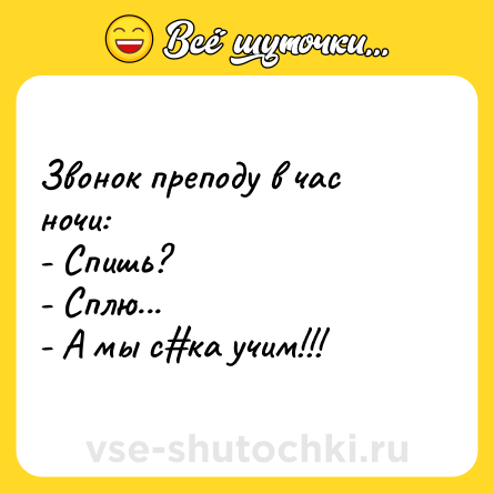 Шутка: Звонок преподу в час ночи:<br>- Спишь?<br>- Сплю...<br>- А мы с#ка учим!!!