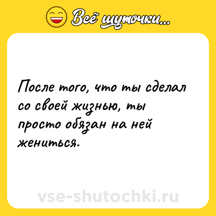Шутка: После того, что ты сделал со своей жизнью, ты просто обязан на ней жениться.