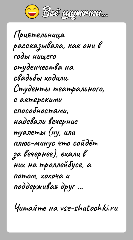 История: Приятельница рассказывала, как они в годы нищего студенчества на свадьбы ходили. Студенты театрального, с актерскими способностями, надевали вечерние туалеты (ну,