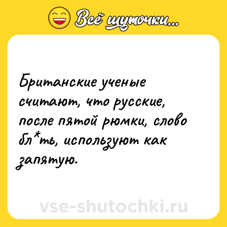 Шутка: Британские ученые считают, что русские, после пятой рюмки, слово бл*ть, используют как запятую.