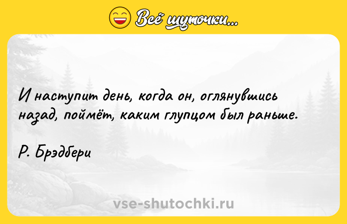 Цитата: И наступит день, когда он, оглянувшись назад, поймёт, каким глупцом был раньше. Р. Брэдбери