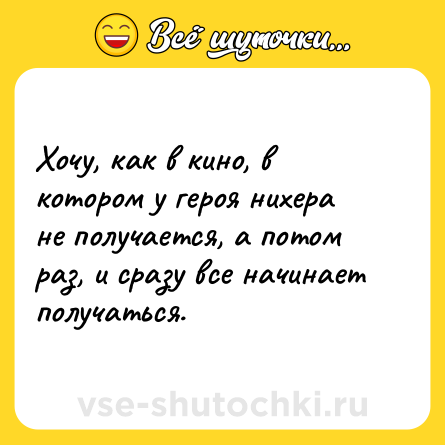 Шутка: Хочу, как в кино, в котором у героя нихера не получается, а потом раз, и сразу все начинает получаться.