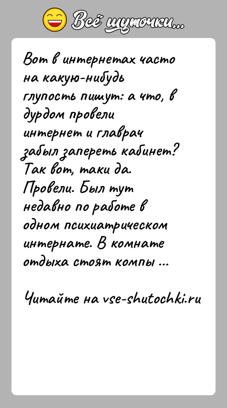 История: Вот в интернетах часто на какую-нибудь глупость пишут: а что, в дурдом провели интернет и главрач забыл запереть кабинет?Так вот,