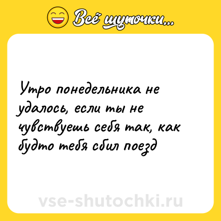Шутка: Утро понедельника не удалось, если ты не чувствуешь себя так, как будто тебя сбил поезд