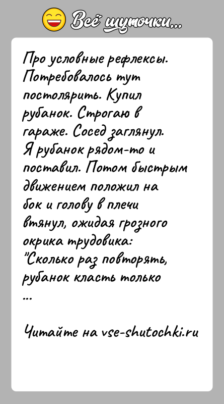 История: Про условные рефлексы.Потребовалось тут постолярить. Купил рубанок. Строгаю в гараже. Сосед заглянул.Я рубанок рядом-то и поставил. Потом быстрым движением положил
