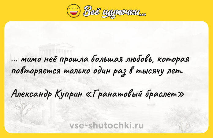 Цитата: мимо неё прошла большая любовь, которая повторяется только один раз в тысячу лет.Александр Куприн Гранатовый браслет