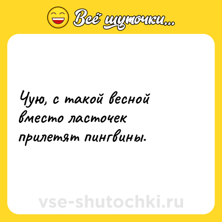 Шутка: Чую, с такой весной вместо ласточек прилетят пингвины.