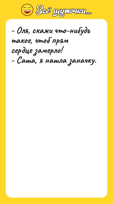 Шутка: - Оля, скажи что-нибудь такое, чтоб прям сердце замерло!- Саша, я нашла заначку.
