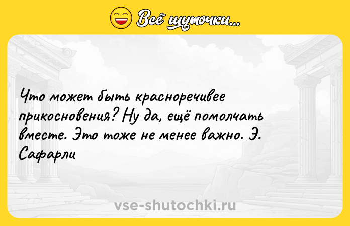 Цитата: Что может быть красноречивее прикосновения? Hу да, ещё помолчать вместе. Это тоже не менее важно. Э. Сафарли