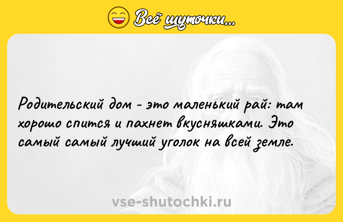 Цитата: Родительский дом - это маленький рай: там хорошо спится и пахнет вкусняшками. Это самый самый лучший уголок на всей земле.