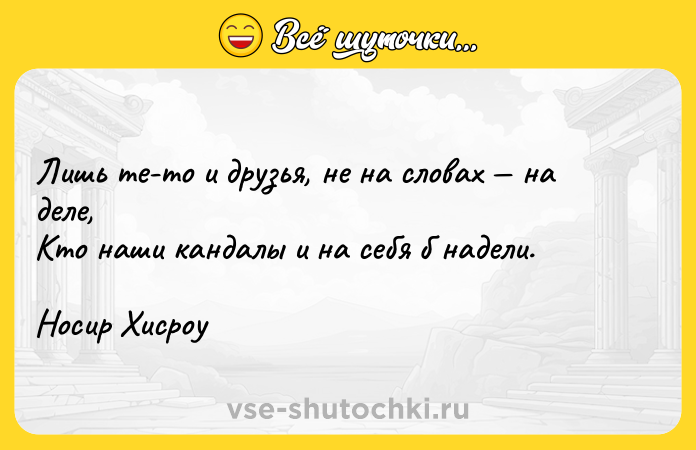 Цитата: Лишь те-то и друзья, не на словах на деле,Кто наши кандалы и на себя б надели.Носир Хисроу