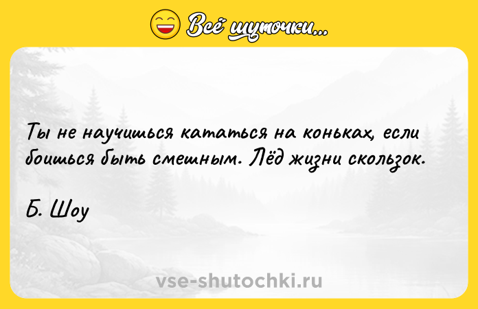 Цитата: Ты не научишься кататься на коньках, если боишься быть смешным. Лёд жизни скользок. Б. Шоу