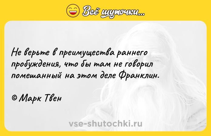 Цитата: Не верьте в преимущества раннего пробуждения, что бы там не говорил помешанный на этом деле Франклин. Марк Твен