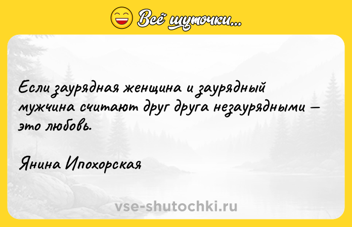 Цитата: Если заурядная женщина и заурядный мужчина считают друг друга незаурядными это любовь.Янина Ипохорская