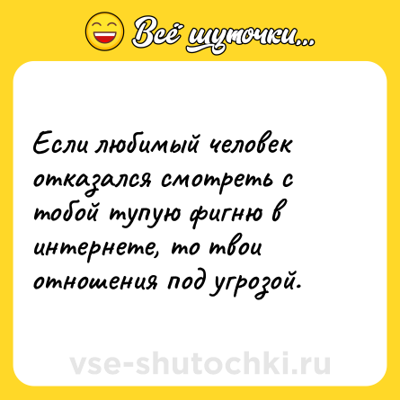Шутка: Если любимый человек отказался смотреть с тобой тупую фигню в интернете, то твои отношения под угрозой.