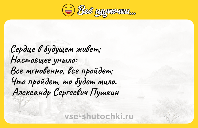 Цитата: Сердце в будущем живет Настоящее уныло: Все мгновенно, все пройдет Что пройдет, то будет мило. Александр Сергеевич Пушкин