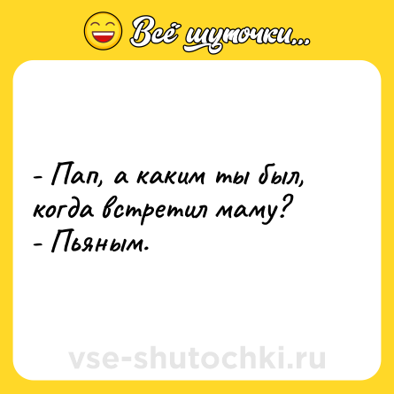 Шутка: - Пап, а каким ты был, когда встретил маму?<br>- Пьяным.