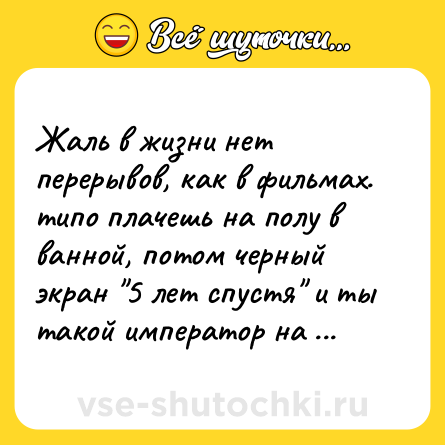 Шутка: Жаль в жизни нет перерывов, как в фильмах. типо плачешь на полу в ванной, потом черный экран 